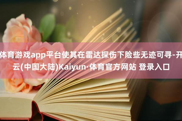 体育游戏app平台使其在雷达探伤下险些无迹可寻-开云(中国大陆)Kaiyun·体育官方网站 登录入口