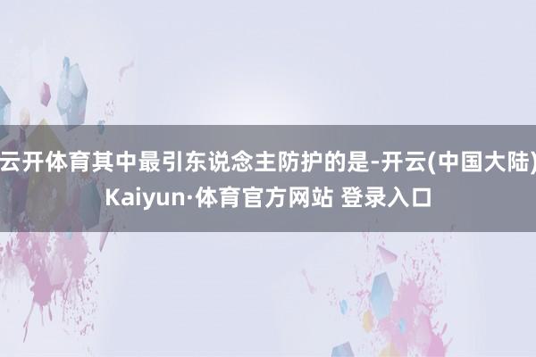 云开体育其中最引东说念主防护的是-开云(中国大陆)Kaiyun·体育官方网站 登录入口