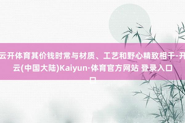 云开体育其价钱时常与材质、工艺和野心精致相干-开云(中国大陆)Kaiyun·体育官方网站 登录入口
