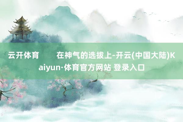 云开体育        在神气的选拔上-开云(中国大陆)Kaiyun·体育官方网站 登录入口
