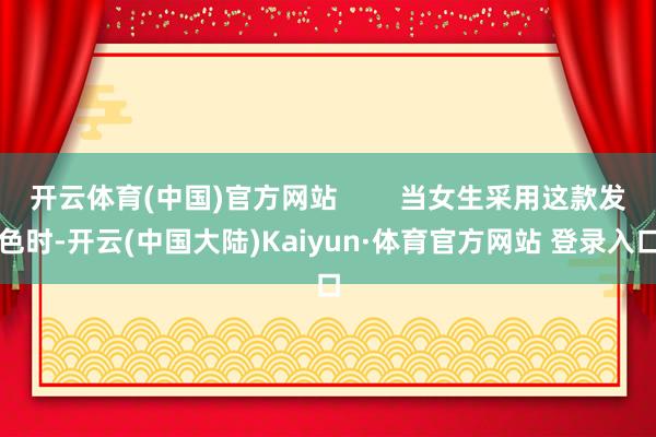 开云体育(中国)官方网站        当女生采用这款发色时-开云(中国大陆)Kaiyun·体育官方网站 登录入口
