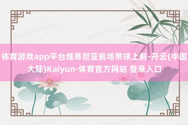 体育游戏app平台维蒂尼亚前场带球上前-开云(中国大陆)Kaiyun·体育官方网站 登录入口