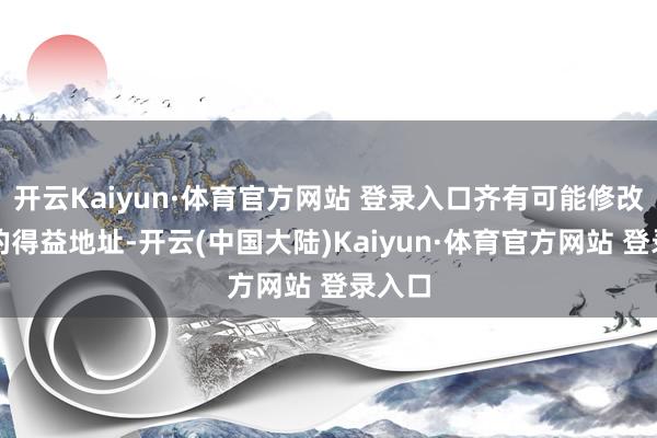 开云Kaiyun·体育官方网站 登录入口齐有可能修改底本的得益地址-开云(中国大陆)Kaiyun·体育官方网站 登录入口