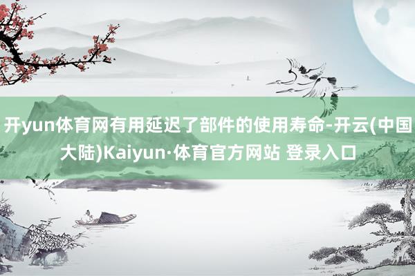 开yun体育网有用延迟了部件的使用寿命-开云(中国大陆)Kaiyun·体育官方网站 登录入口