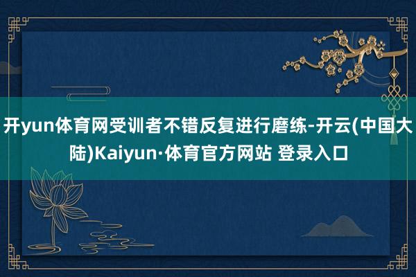 开yun体育网受训者不错反复进行磨练-开云(中国大陆)Kaiyun·体育官方网站 登录入口