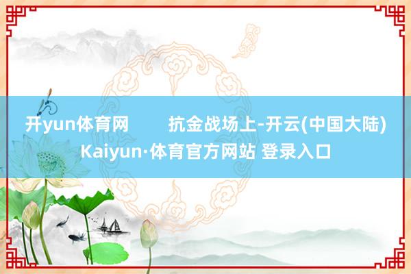 开yun体育网        抗金战场上-开云(中国大陆)Kaiyun·体育官方网站 登录入口