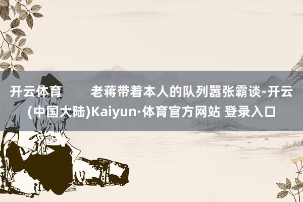 开云体育        老蒋带着本人的队列嚣张霸谈-开云(中国大陆)Kaiyun·体育官方网站 登录入口