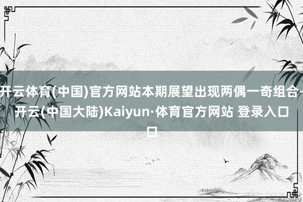 开云体育(中国)官方网站本期展望出现两偶一奇组合-开云(中国大陆)Kaiyun·体育官方网站 登录入口