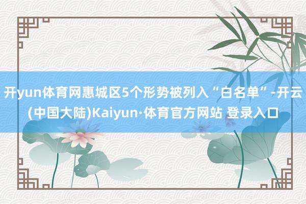 开yun体育网惠城区5个形势被列入“白名单”-开云(中国大陆)Kaiyun·体育官方网站 登录入口