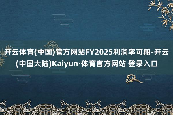 开云体育(中国)官方网站FY2025利润率可期-开云(中国大陆)Kaiyun·体育官方网站 登录入口