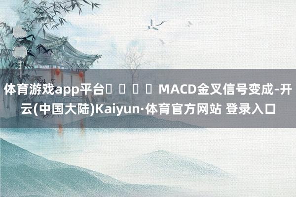 体育游戏app平台				MACD金叉信号变成-开云(中国大陆)Kaiyun·体育官方网站 登录入口