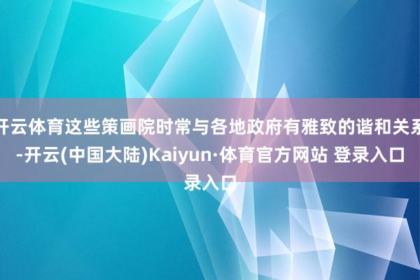开云体育这些策画院时常与各地政府有雅致的谐和关系-开云(中国大陆)Kaiyun·体育官方网站 登录入口