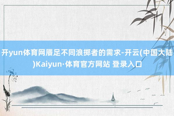 开yun体育网餍足不同浪掷者的需求-开云(中国大陆)Kaiyun·体育官方网站 登录入口