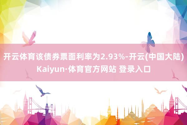 开云体育该债券票面利率为2.93%-开云(中国大陆)Kaiyun·体育官方网站 登录入口