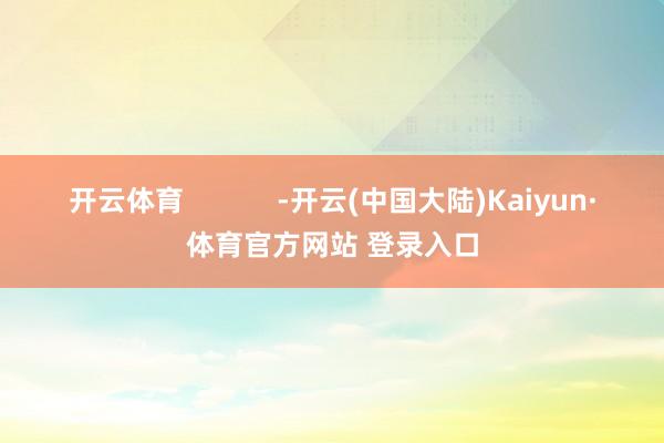开云体育 -开云(中国大陆)Kaiyun·体育官方网站 登录入口