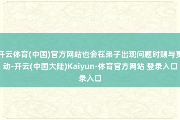 开云体育(中国)官方网站也会在弟子出现问题时赐与更动-开云(中国大陆)Kaiyun·体育官方网站 登录入口