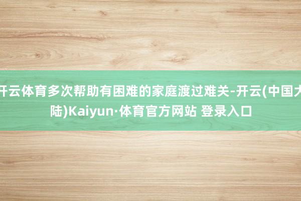 开云体育多次帮助有困难的家庭渡过难关-开云(中国大陆)Kaiyun·体育官方网站 登录入口