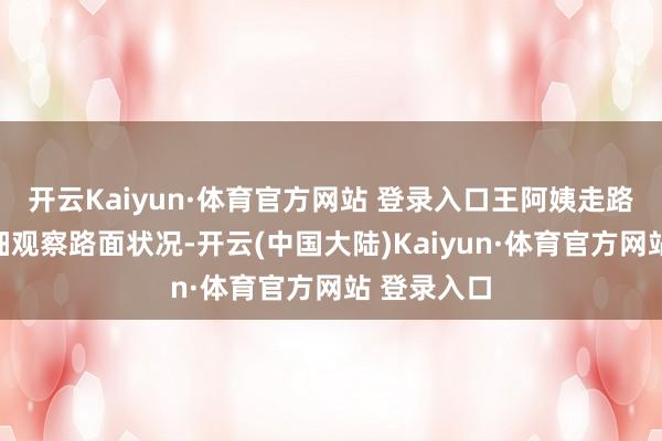 开云Kaiyun·体育官方网站 登录入口王阿姨走路时应当仔细观察路面状况-开云(中国大陆)Kaiyun·体育官方网站 登录入口