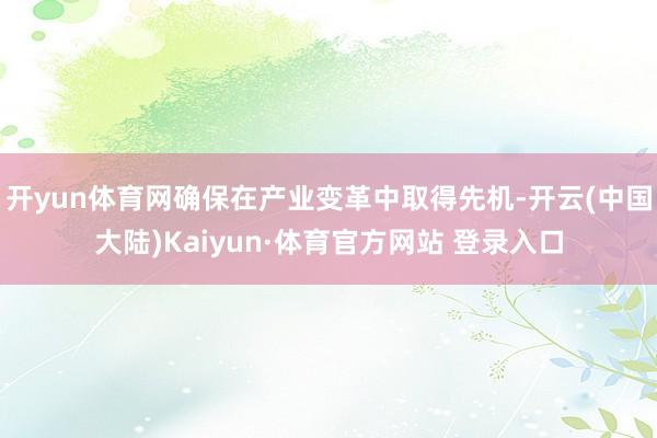 开yun体育网确保在产业变革中取得先机-开云(中国大陆)Kaiyun·体育官方网站 登录入口