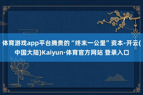 体育游戏app平台腾贵的“终末一公里”资本-开云(中国大陆)Kaiyun·体育官方网站 登录入口