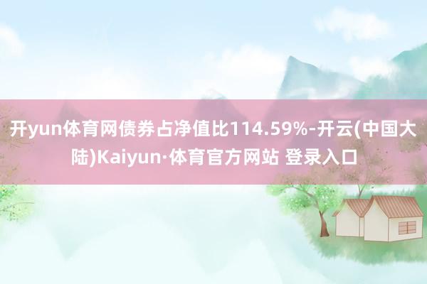 开yun体育网债券占净值比114.59%-开云(中国大陆)Kaiyun·体育官方网站 登录入口