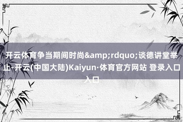 开云体育争当期间时尚&rdquo;谈德讲堂举止-开云(中国大陆)Kaiyun·体育官方网站 登录入口