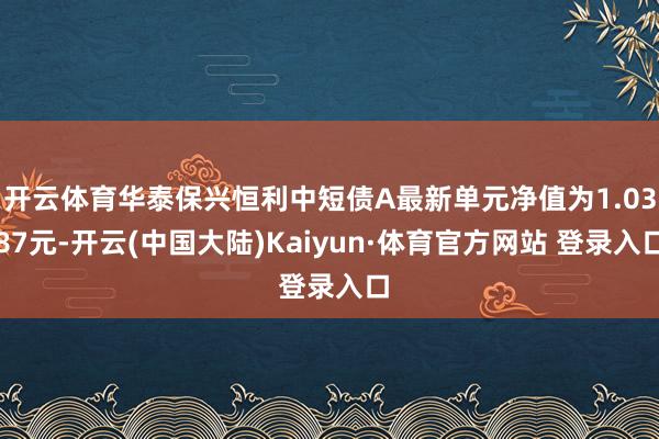 开云体育华泰保兴恒利中短债A最新单元净值为1.0387元-开云(中国大陆)Kaiyun·体育官方网站 登录入口