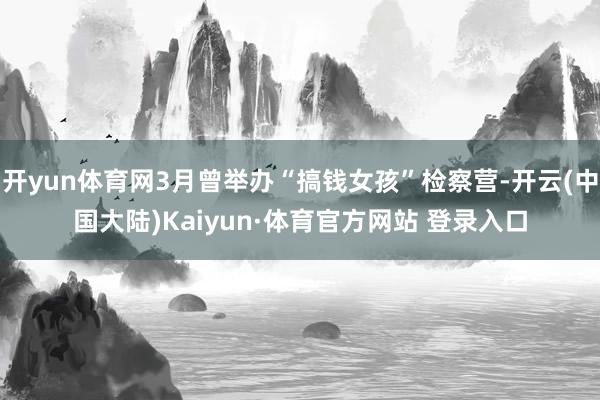 开yun体育网3月曾举办“搞钱女孩”检察营-开云(中国大陆)Kaiyun·体育官方网站 登录入口