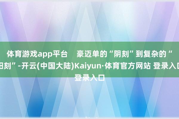 体育游戏app平台    豪迈单的“阴刻”到复杂的“阳刻”-开云(中国大陆)Kaiyun·体育官方网站 登录入口
