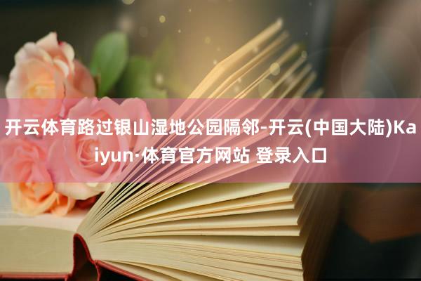开云体育路过银山湿地公园隔邻-开云(中国大陆)Kaiyun·体育官方网站 登录入口