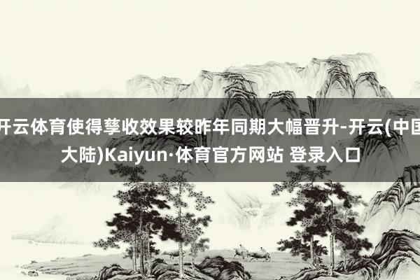 开云体育使得孳收效果较昨年同期大幅晋升-开云(中国大陆)Kaiyun·体育官方网站 登录入口