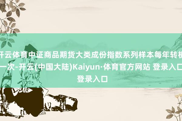 开云体育中证商品期货大类成份指数系列样本每年转机一次-开云(中国大陆)Kaiyun·体育官方网站 登录入口