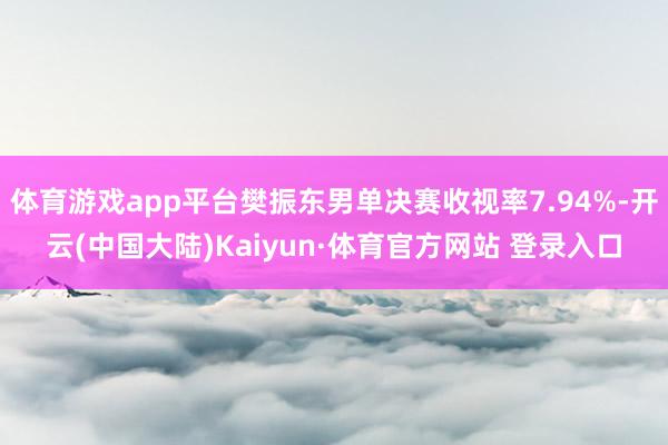 体育游戏app平台樊振东男单决赛收视率7.94%-开云(中国大陆)Kaiyun·体育官方网站 登录入口