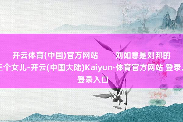 开云体育(中国)官方网站        刘如意是刘邦的第三个女儿-开云(中国大陆)Kaiyun·体育官方网站 登录入口