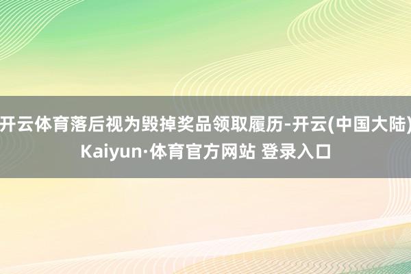 开云体育落后视为毁掉奖品领取履历-开云(中国大陆)Kaiyun·体育官方网站 登录入口