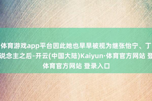 体育游戏app平台因此她也早早被视为继张怡宁、丁宁等东说念主之后-开云(中国大陆)Kaiyun·体育官方网站 登录入口