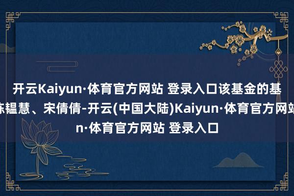 开云Kaiyun·体育官方网站 登录入口该基金的基金司理为陈韫慧、宋倩倩-开云(中国大陆)Kaiyun·体育官方网站 登录入口