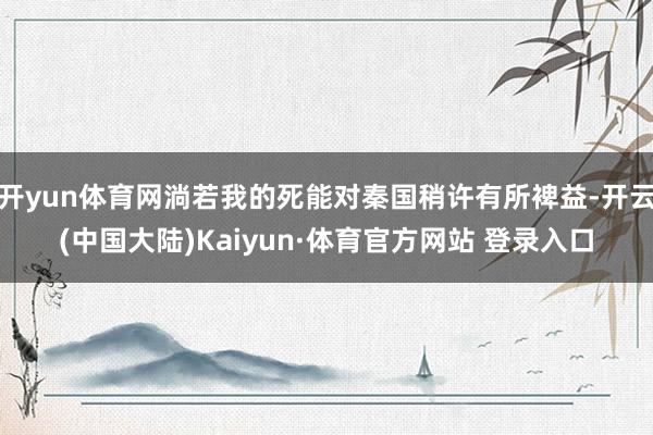 开yun体育网淌若我的死能对秦国稍许有所裨益-开云(中国大陆)Kaiyun·体育官方网站 登录入口