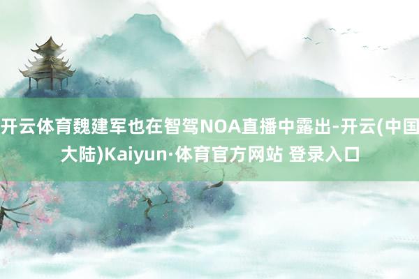 开云体育魏建军也在智驾NOA直播中露出-开云(中国大陆)Kaiyun·体育官方网站 登录入口