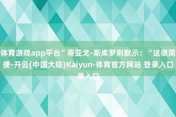 体育游戏app平台”蒂亚戈-斯库罗则默示:“这很简便-开云(中国大陆)Kaiyun·体育官方网站 登录入口
