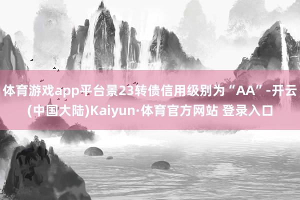 体育游戏app平台景23转债信用级别为“AA”-开云(中国大陆)Kaiyun·体育官方网站 登录入口