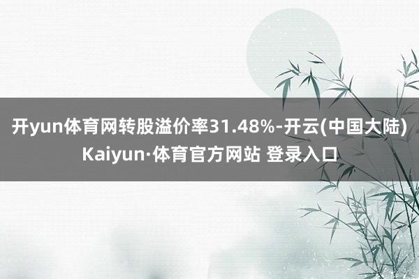 开yun体育网转股溢价率31.48%-开云(中国大陆)Kaiyun·体育官方网站 登录入口