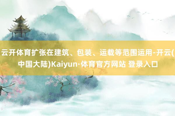 云开体育扩张在建筑、包装、运载等范围运用-开云(中国大陆)Kaiyun·体育官方网站 登录入口