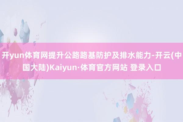 开yun体育网提升公路路基防护及排水能力-开云(中国大陆)Kaiyun·体育官方网站 登录入口
