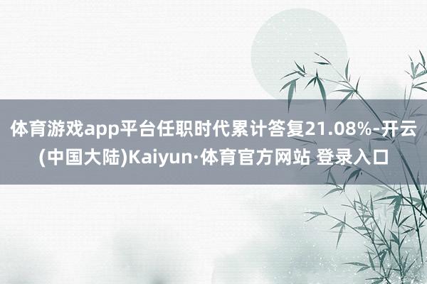 体育游戏app平台任职时代累计答复21.08%-开云(中国大陆)Kaiyun·体育官方网站 登录入口