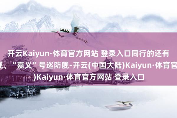 开云Kaiyun·体育官方网站 登录入口同行的还有“成功”级护卫舰、“嘉义”号巡防舰-开云(中国大陆)Kaiyun·体育官方网站 登录入口