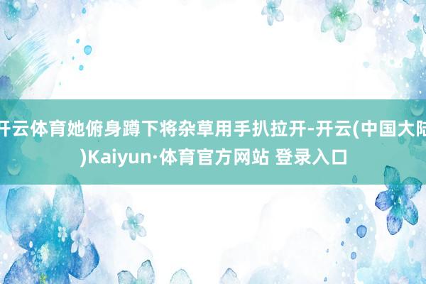 开云体育她俯身蹲下将杂草用手扒拉开-开云(中国大陆)Kaiyun·体育官方网站 登录入口