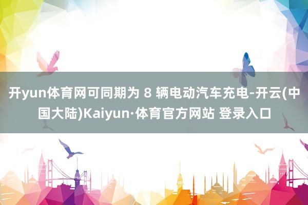 开yun体育网可同期为 8 辆电动汽车充电-开云(中国大陆)Kaiyun·体育官方网站 登录入口