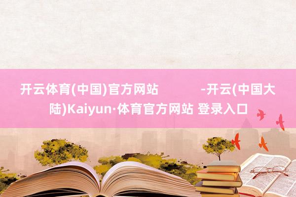 开云体育(中国)官方网站 -开云(中国大陆)Kaiyun·体育官方网站 登录入口