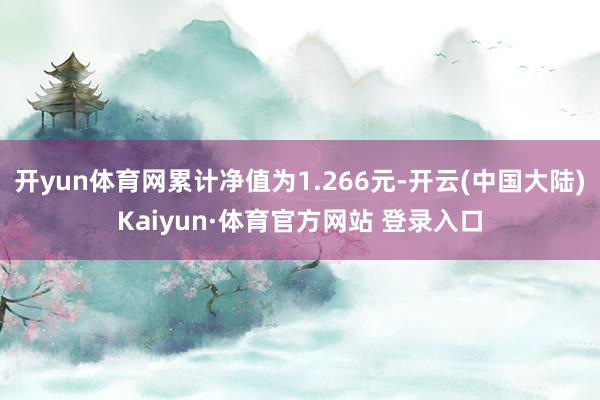 开yun体育网累计净值为1.266元-开云(中国大陆)Kaiyun·体育官方网站 登录入口
